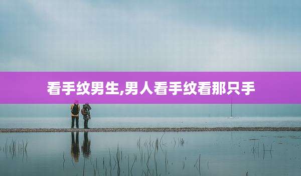 看手纹男生,男人看手纹看那只手