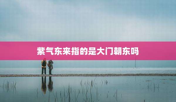 紫气东来指的是大门朝东吗