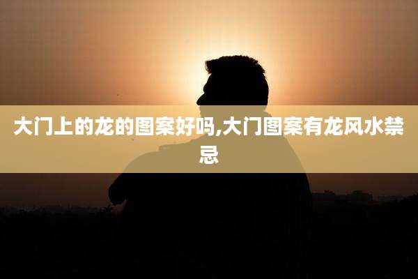 大门上的龙的图案好吗,大门图案有龙风水禁忌