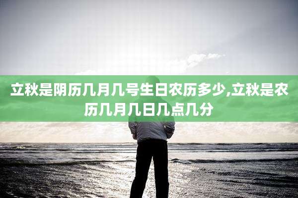 立秋是阴历几月几号生日农历多少,立秋是农历几月几日几点几分