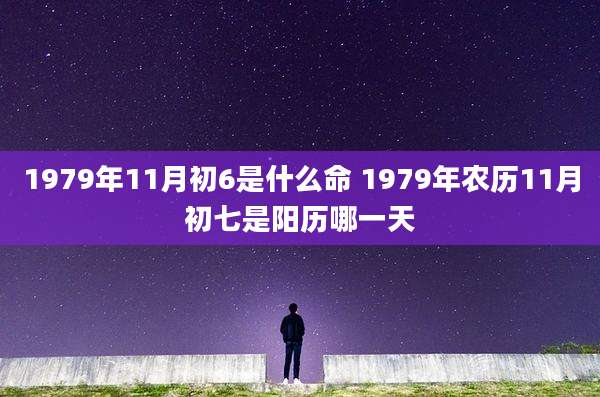 1979年11月初6是什么命 1979年农历11月初七是阳历哪一天
