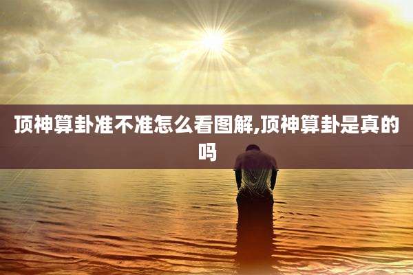 顶神算卦准不准怎么看图解,顶神算卦是真的吗
