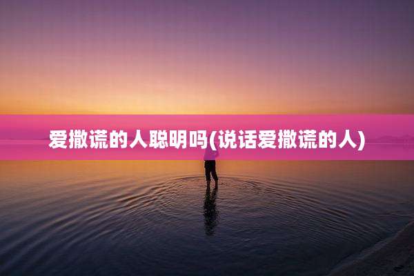爱撒谎的人聪明吗(说话爱撒谎的人)