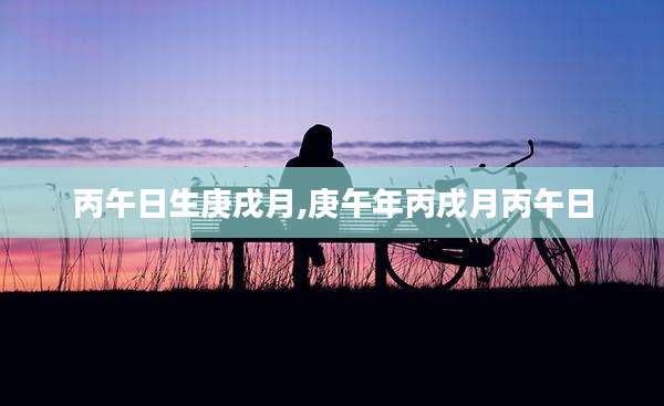 丙午日生庚戌月,庚午年丙戌月丙午日