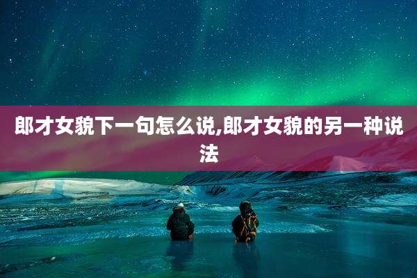 郎才女貌下一句怎么说,郎才女貌的另一种说法
