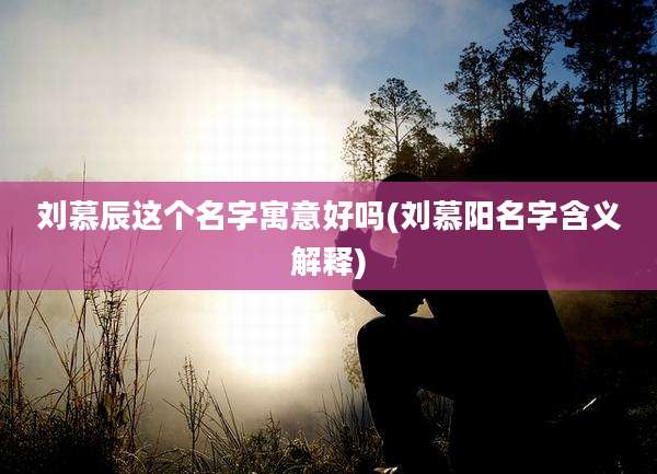 刘慕辰这个名字寓意好吗(刘慕阳名字含义解释)