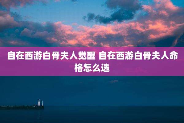 自在西游白骨夫人觉醒 自在西游白骨夫人命格怎么选