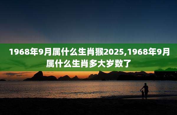 1968年9月属什么生肖猴2025,1968年9月属什么生肖多大岁数了