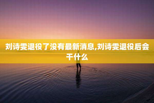 刘诗雯退役了没有最新消息,刘诗雯退役后会干什么