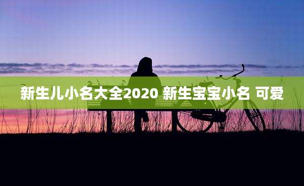 新生儿小名大全2020 新生宝宝小名 可爱