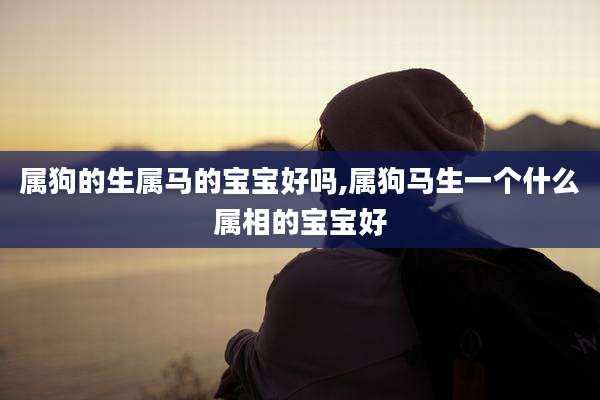 属狗的生属马的宝宝好吗,属狗马生一个什么属相的宝宝好