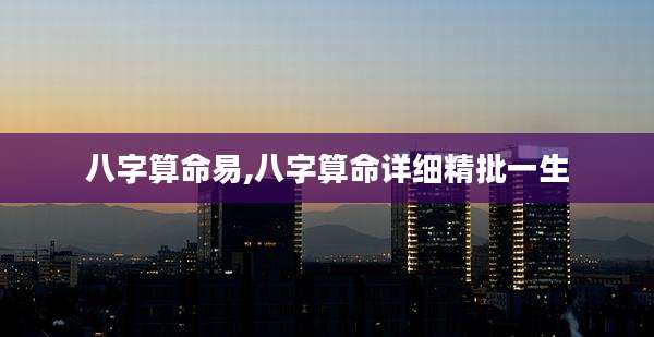 八字算命易,八字算命详细精批一生