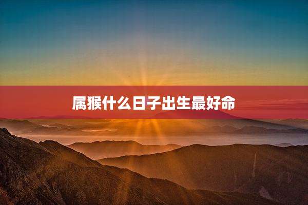 属猴什么日子出生最好命