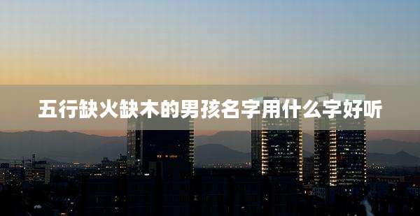 五行缺火缺木的男孩名字用什么字好听
