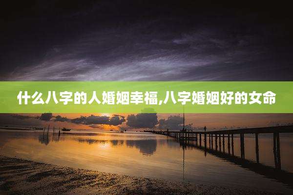 什么八字的人婚姻幸福,八字婚姻好的女命