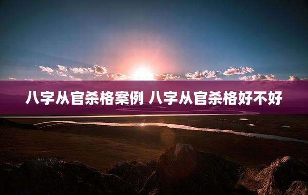 八字从官杀格案例 八字从官杀格好不好