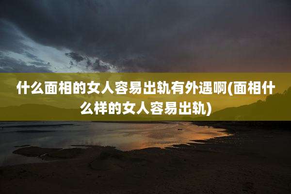 什么面相的女人容易出轨有外遇啊(面相什么样的女人容易出轨)