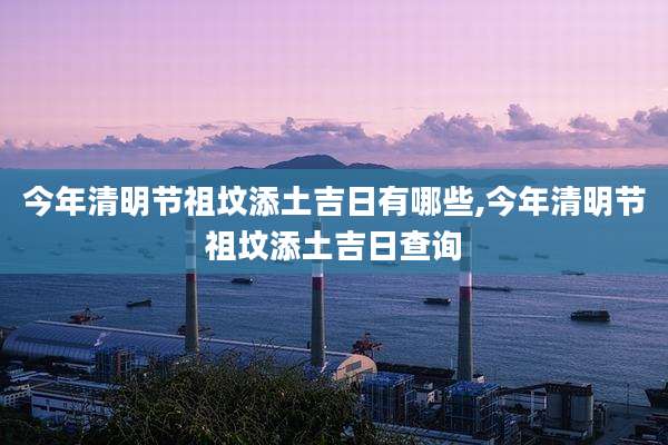 今年清明节祖坟添土吉日有哪些,今年清明节祖坟添土吉日查询