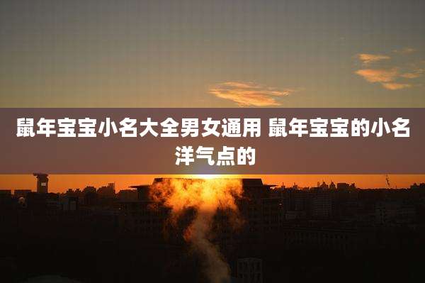 鼠年宝宝小名大全男女通用 鼠年宝宝的小名 洋气点的