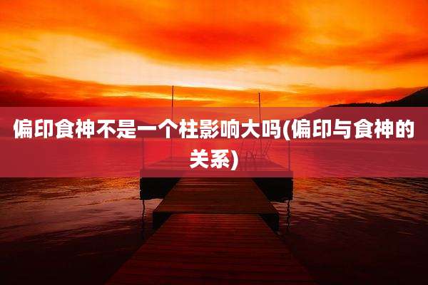 偏印食神不是一个柱影响大吗(偏印与食神的关系)