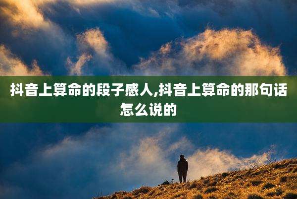 抖音上算命的段子感人,抖音上算命的那句话怎么说的