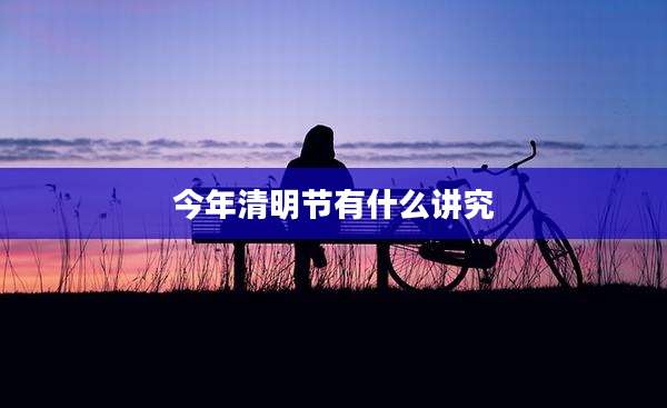 今年清明节有什么讲究