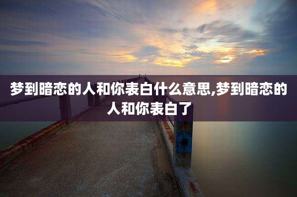 梦到暗恋的人和你表白什么意思,梦到暗恋的人和你表白了