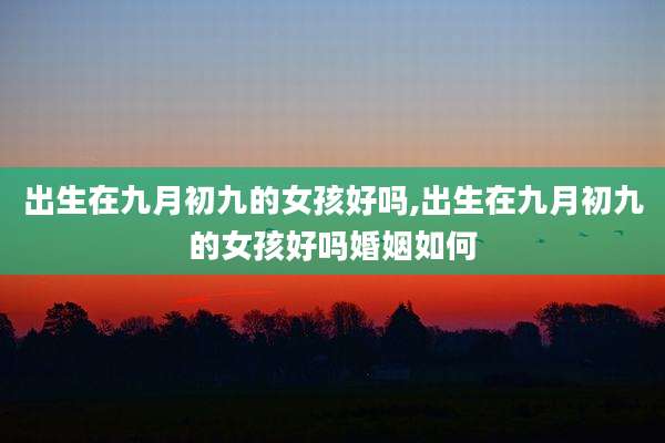 出生在九月初九的女孩好吗,出生在九月初九的女孩好吗婚姻如何