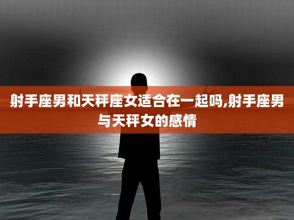 射手座男和天秤座女适合在一起吗,射手座男与天秤女的感情