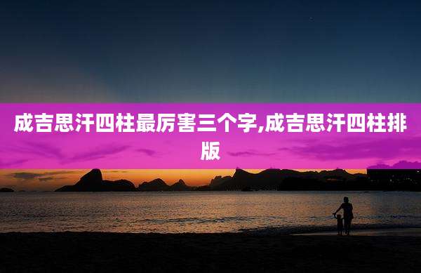 成吉思汗四柱最厉害三个字,成吉思汗四柱排版