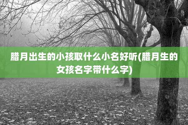 腊月出生的小孩取什么小名好听(腊月生的女孩名字带什么字)