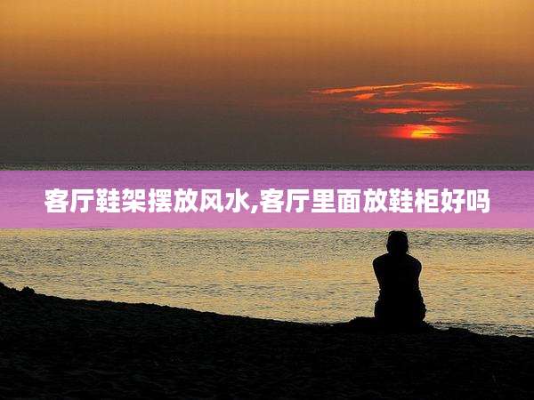 客厅鞋架摆放风水,客厅里面放鞋柜好吗