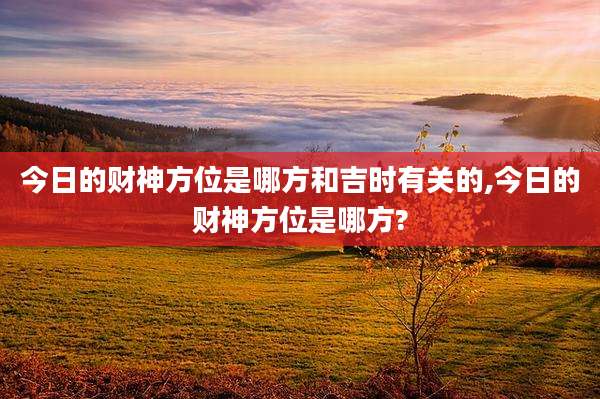 今日的财神方位是哪方和吉时有关的,今日的财神方位是哪方?