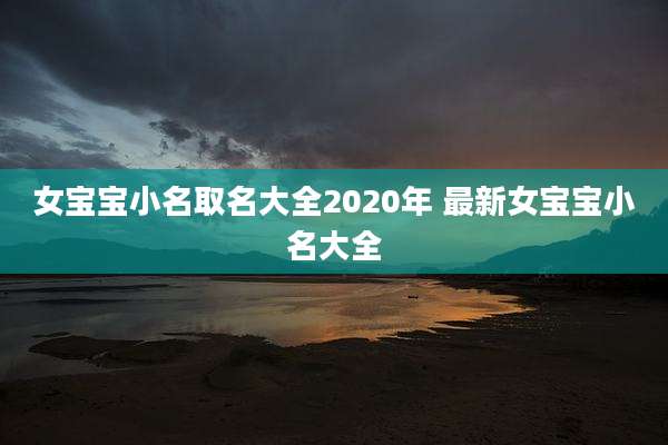 女宝宝小名取名大全2020年 最新女宝宝小名大全