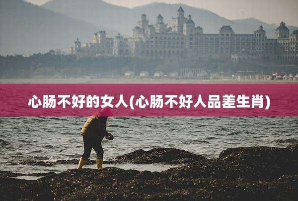 心肠不好的女人(心肠不好人品差生肖)