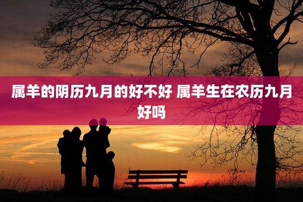 属羊的阴历九月的好不好 属羊生在农历九月好吗