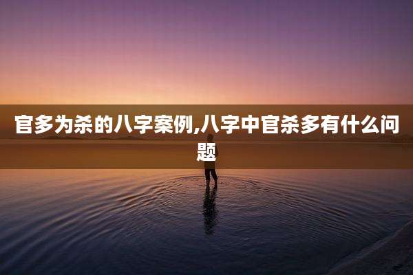 官多为杀的八字案例,八字中官杀多有什么问题