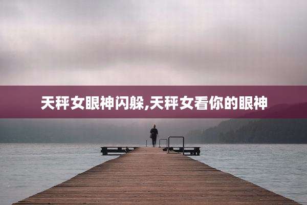 天秤女眼神闪躲,天秤女看你的眼神