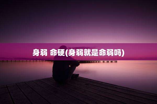 身弱 命硬(身弱就是命弱吗)