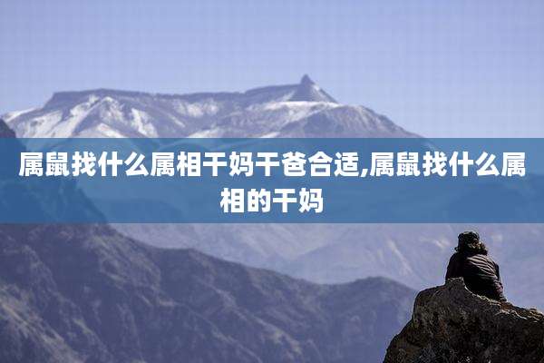 属鼠找什么属相干妈干爸合适,属鼠找什么属相的干妈