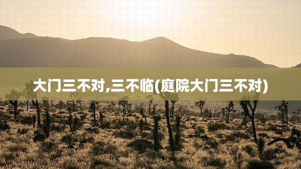大门三不对,三不临(庭院大门三不对)