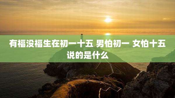 有福没福生在初一十五 男怕初一 女怕十五说的是什么