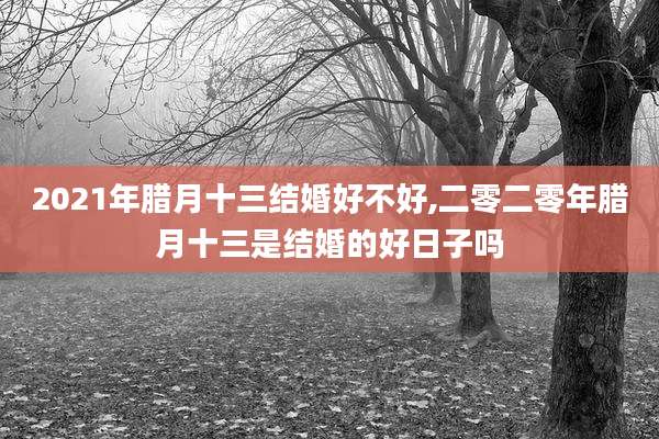 2021年腊月十三结婚好不好,二零二零年腊月十三是结婚的好日子吗