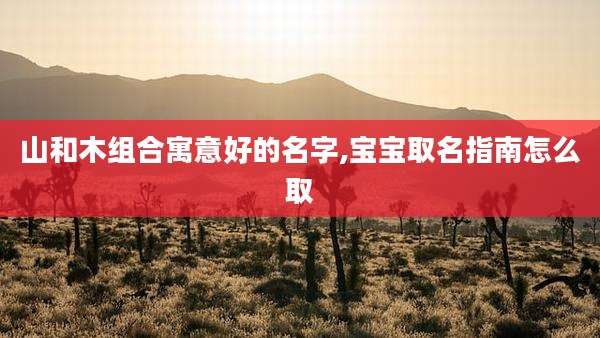 山和木组合寓意好的名字,宝宝取名指南怎么取