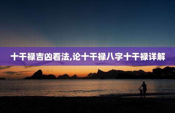 十干禄吉凶看法,论十干禄八字十干禄详解
