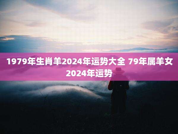 1979年生肖羊2024年运势大全 79年属羊女2024年运势
