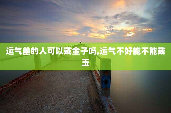 运气差的人可以戴金子吗,运气不好能不能戴玉