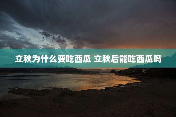 立秋为什么要吃西瓜 立秋后能吃西瓜吗