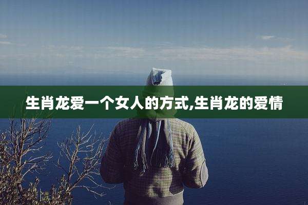 生肖龙爱一个女人的方式,生肖龙的爱情