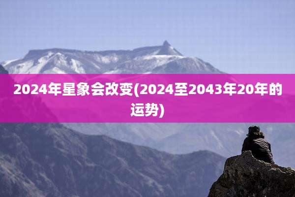 2024年星象会改变(2024至2043年20年的运势)
